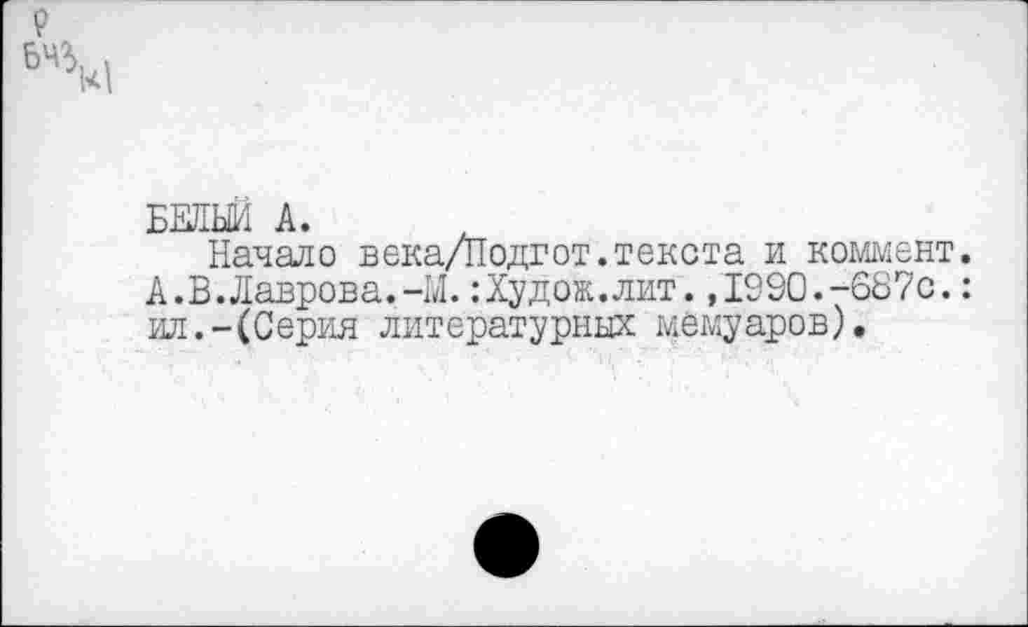 ﻿р
61%|
БЕЛЫЙ А.
Начало века/Подгот.текста и коммент. А.В. Лаврова.-М. :Худож.лит. ,1990.-687с.: ил.-(Серия литературных мемуаров).